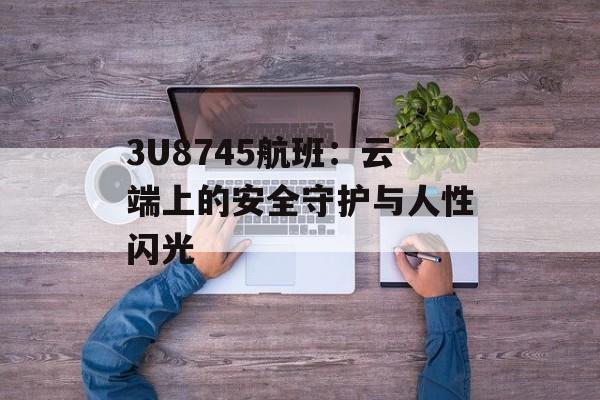 3U8745航班：云端上的安全守护与人性闪光-第1张图片-