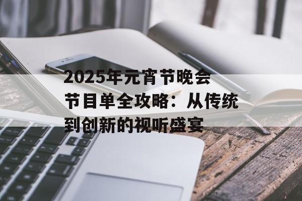 2025年元宵节晚会节目单全攻略：从传统到创新的视听盛宴-第1张图片-