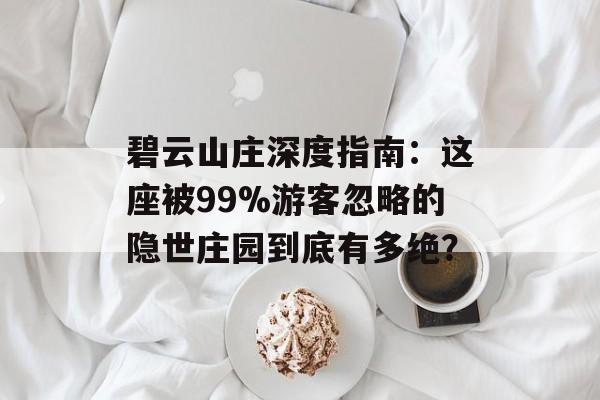 碧云山庄深度指南：这座被99%游客忽略的隐世庄园到底有多绝？-第1张图片-