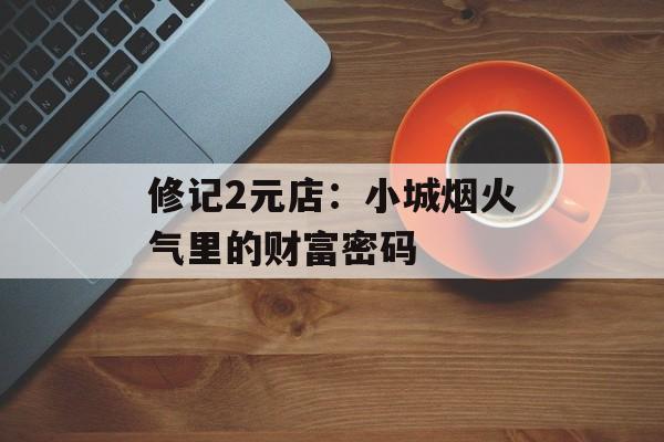 修记2元店：小城烟火气里的财富密码-第1张图片-