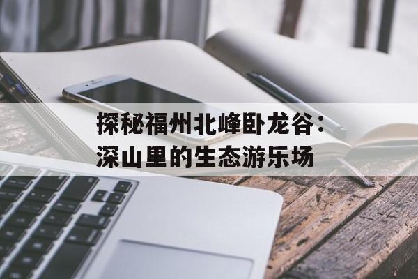 探秘福州北峰卧龙谷：深山里的生态游乐场-第1张图片-