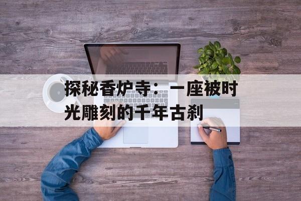 探秘香炉寺：一座被时光雕刻的千年古刹-第1张图片-