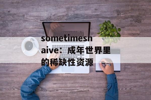 sometimesnaive：成年世界里的稀缺性资源-第1张图片-