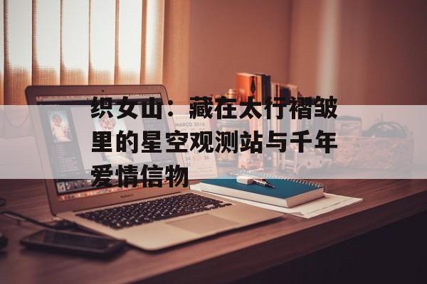 织女山：藏在太行褶皱里的星空观测站与千年爱情信物-第1张图片-