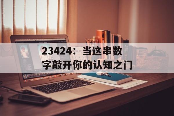 23424：当这串数字敲开你的认知之门-第1张图片-