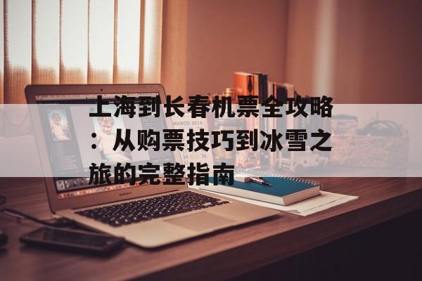 上海到长春机票全攻略：从购票技巧到冰雪之旅的完整指南-第1张图片-