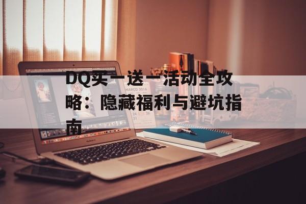 DQ买一送一活动全攻略：隐藏福利与避坑指南-第1张图片-