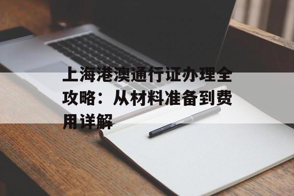 上海港澳通行证办理全攻略：从材料准备到费用详解-第1张图片-