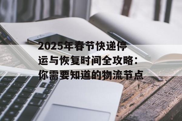 2025年春节快递停运与恢复时间全攻略：你需要知道的物流节点-第1张图片-