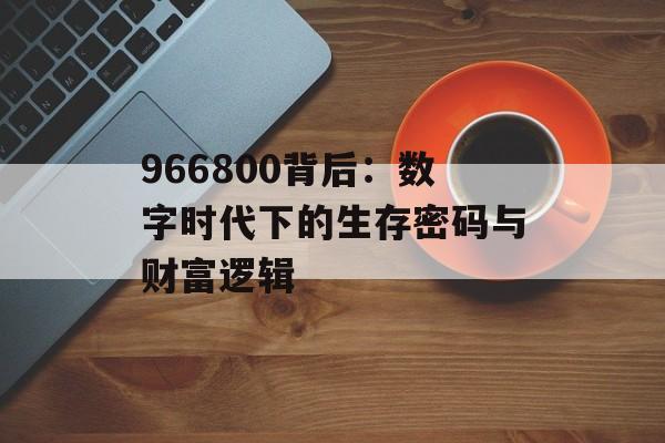 966800背后：数字时代下的生存密码与财富逻辑-第1张图片-