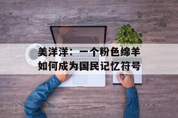 美洋洋：一个粉色绵羊如何成为国民记忆符号-第1张图片-