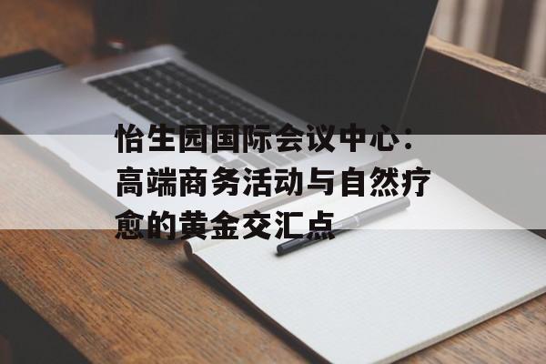怡生园国际会议中心：高端商务活动与自然疗愈的黄金交汇点-第1张图片-