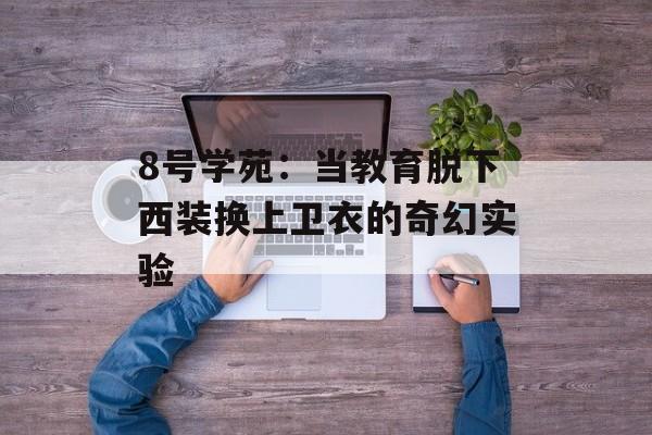 8号学苑：当教育脱下西装换上卫衣的奇幻实验-第1张图片-