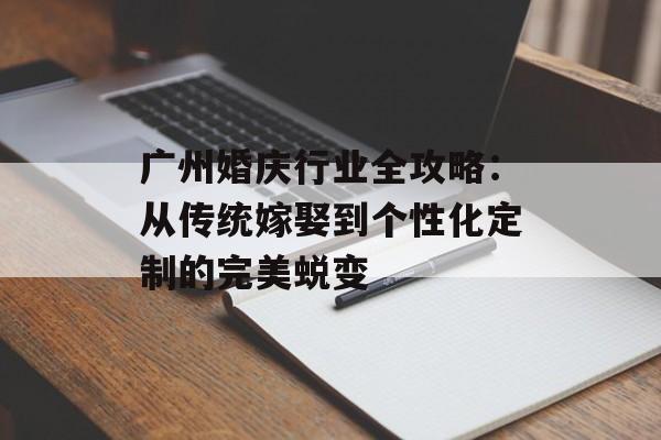广州婚庆行业全攻略：从传统嫁娶到个性化定制的完美蜕变-第1张图片-