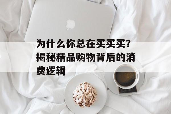 为什么你总在买买买？揭秘精品购物背后的消费逻辑-第1张图片-