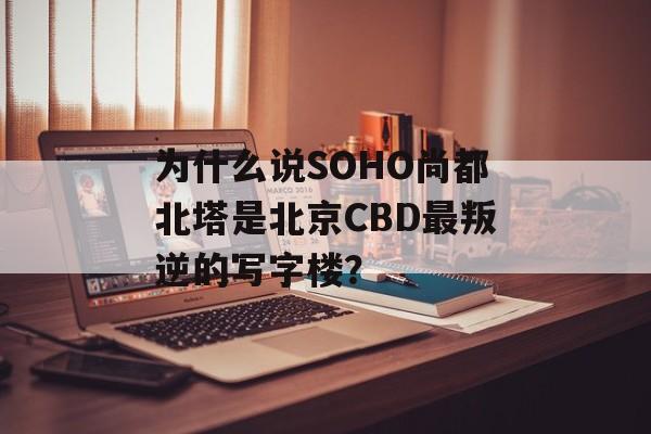 为什么说SOHO尚都北塔是北京CBD最叛逆的写字楼？-第1张图片-