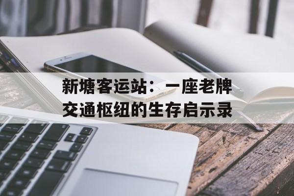 新塘客运站：一座老牌交通枢纽的生存启示录-第1张图片-