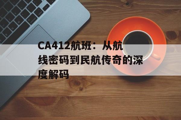 CA412航班：从航线密码到民航传奇的深度解码-第1张图片-