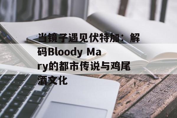 当镜子遇见伏特加：解码Bloody Mary的都市传说与鸡尾酒文化-第1张图片-