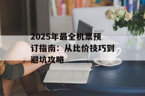 2025年最全机票预订指南：从比价技巧到避坑攻略-第1张图片-