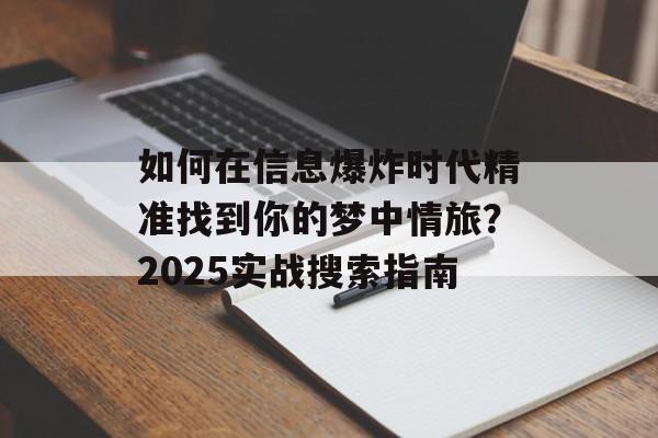 如何在信息爆炸时代精准找到你的梦中情旅？2025实战搜索指南-第1张图片-