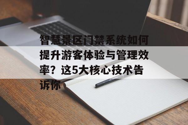 智慧景区门禁系统如何提升游客体验与管理效率？这5大核心技术告诉你-第1张图片-
