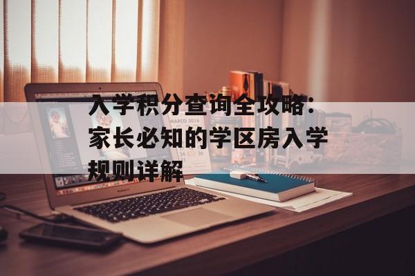 入学积分查询全攻略：家长必知的学区房入学规则详解-第1张图片-