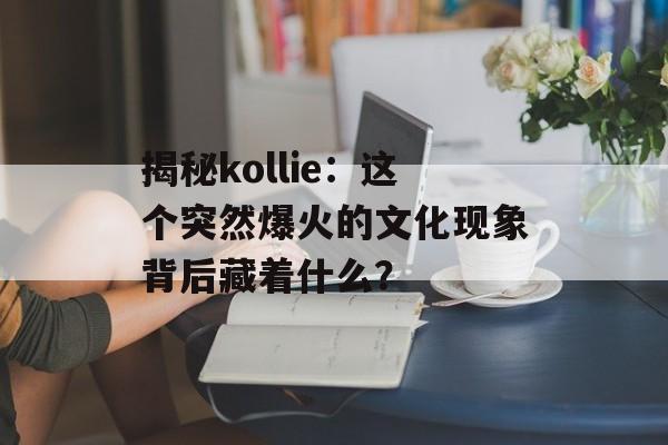 揭秘kollie：这个突然爆火的文化现象背后藏着什么？-第1张图片-
