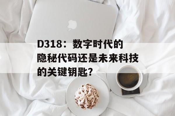 D318：数字时代的隐秘代码还是未来科技的关键钥匙？-第1张图片-
