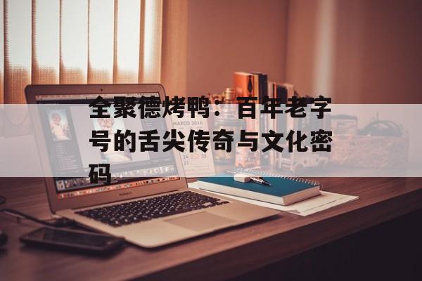 全聚德烤鸭：百年老字号的舌尖传奇与文化密码-第1张图片-