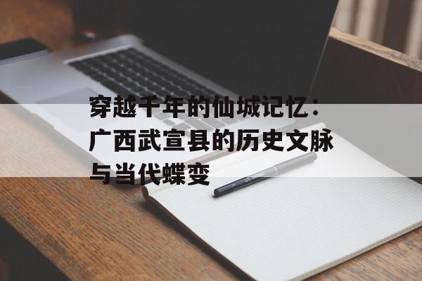 穿越千年的仙城记忆：广西武宣县的历史文脉与当代蝶变-第1张图片-