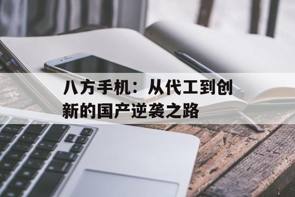 八方手机：从代工到创新的国产逆袭之路-第1张图片-