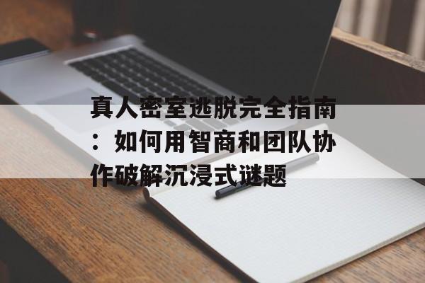 真人密室逃脱完全指南：如何用智商和团队协作破解沉浸式谜题-第1张图片-