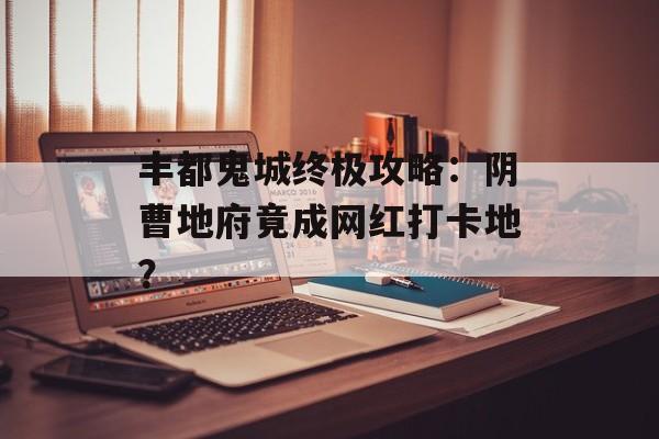 丰都鬼城终极攻略：阴曹地府竟成网红打卡地？-第1张图片-