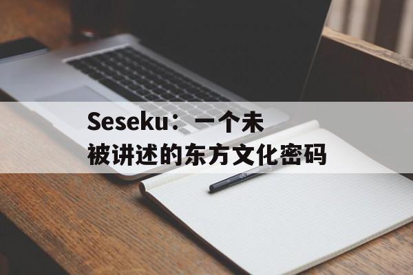 Seseku：一个未被讲述的东方文化密码-第1张图片-