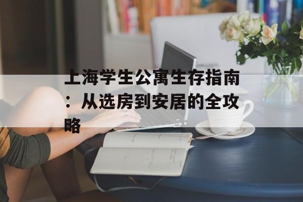 上海学生公寓生存指南：从选房到安居的全攻略-第1张图片-