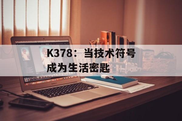 K378：当技术符号成为生活密匙-第1张图片-