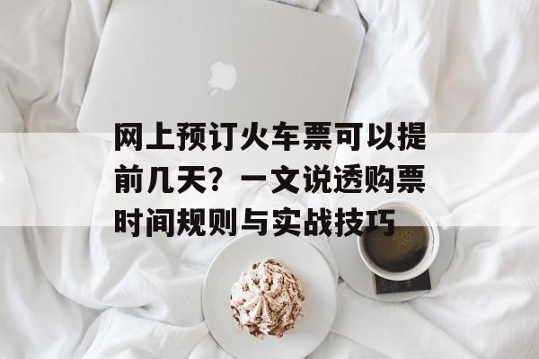 网上预订火车票可以提前几天？一文说透购票时间规则与实战技巧-第1张图片-