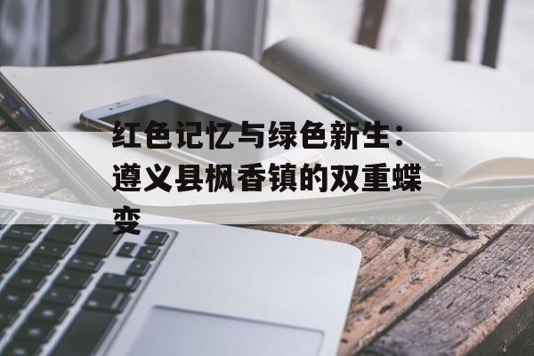 红色记忆与绿色新生：遵义县枫香镇的双重蝶变-第1张图片-