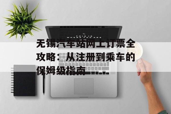 无锡汽车站网上订票全攻略：从注册到乘车的保姆级指南-第1张图片-