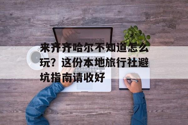 来齐齐哈尔不知道怎么玩？这份本地旅行社避坑指南请收好-第1张图片-