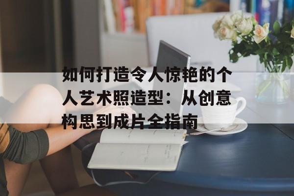 如何打造令人惊艳的个人艺术照造型：从创意构思到成片全指南-第1张图片-