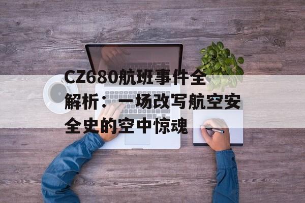 CZ680航班事件全解析：一场改写航空安全史的空中惊魂-第1张图片-