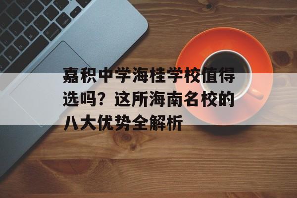 嘉积中学海桂学校值得选吗？这所海南名校的八大优势全解析-第1张图片-