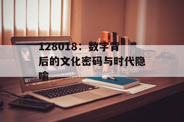 128018：数字背后的文化密码与时代隐喻-第1张图片-