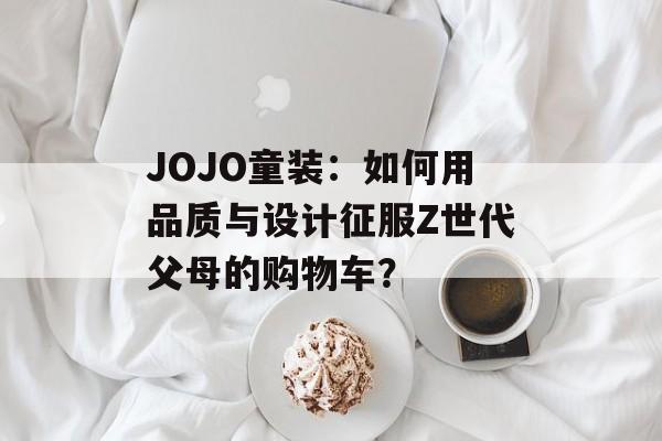 JOJO童装：如何用品质与设计征服Z世代父母的购物车？-第1张图片-