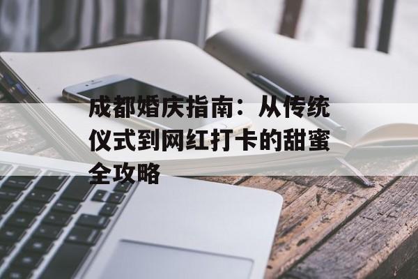 成都婚庆指南：从传统仪式到网红打卡的甜蜜全攻略-第1张图片-