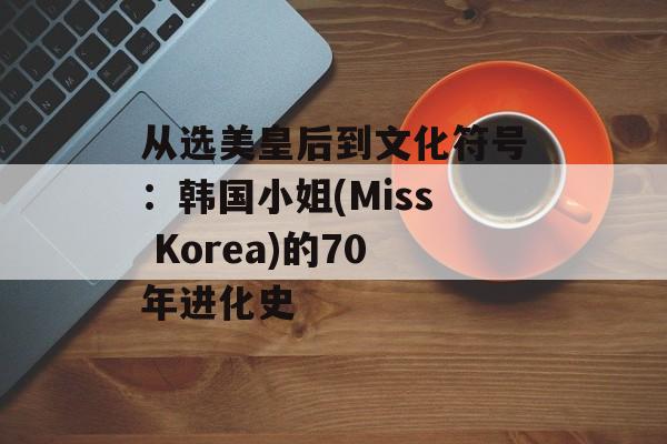 从选美皇后到文化符号：韩国小姐(Miss Korea)的70年进化史-第1张图片-