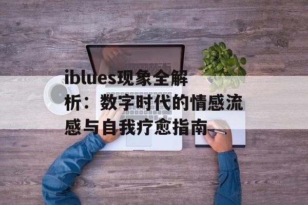 iblues现象全解析：数字时代的情感流感与自我疗愈指南-第1张图片-