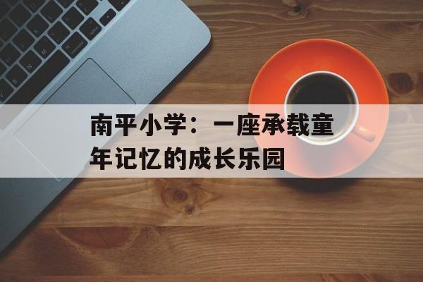 南平小学：一座承载童年记忆的成长乐园-第1张图片-